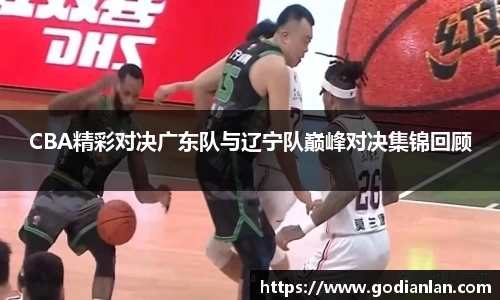 CBA精彩对决广东队与辽宁队巅峰对决集锦回顾