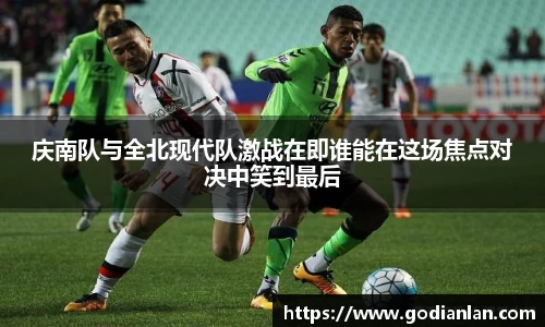 庆南队与全北现代队激战在即谁能在这场焦点对决中笑到最后