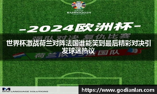 世界杯激战荷兰对阵法国谁能笑到最后精彩对决引发球迷热议